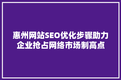 惠州网站SEO优化步骤助力企业抢占网络市场制高点