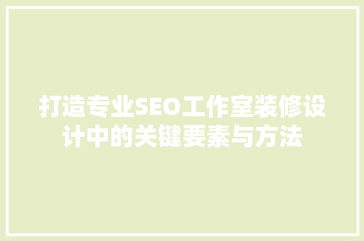 打造专业SEO工作室装修设计中的关键要素与方法