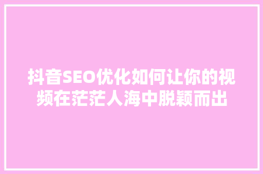 抖音SEO优化如何让你的视频在茫茫人海中脱颖而出