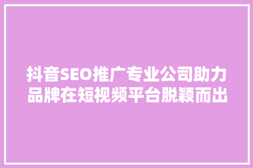 抖音SEO推广专业公司助力品牌在短视频平台脱颖而出
