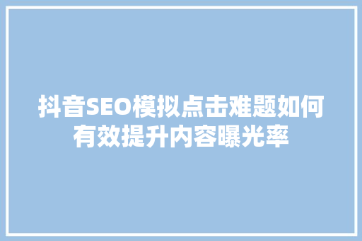 抖音SEO模拟点击难题如何有效提升内容曝光率