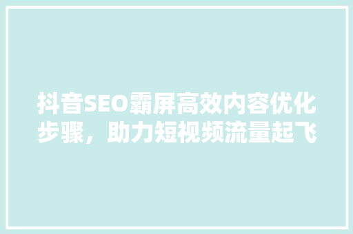 抖音SEO霸屏高效内容优化步骤，助力短视频流量起飞