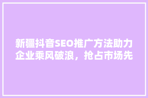 新疆抖音SEO推广方法助力企业乘风破浪，抢占市场先机