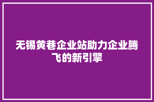 无锡黄巷企业站助力企业腾飞的新引擎
