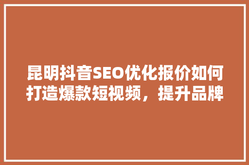 昆明抖音SEO优化报价如何打造爆款短视频，提升品牌影响力