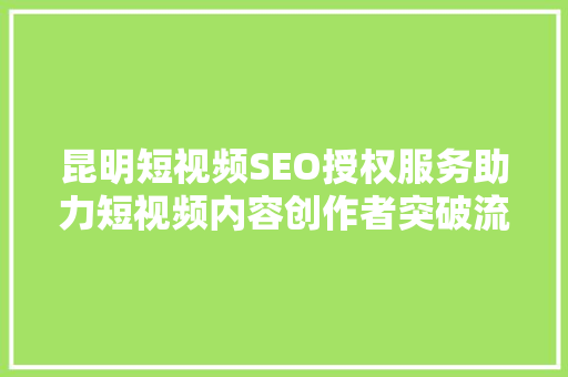 昆明短视频SEO授权服务助力短视频内容创作者突破流量瓶颈