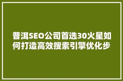 普洱SEO公司首选30火星如何打造高效搜索引擎优化步骤