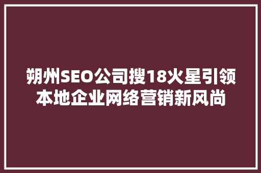 朔州SEO公司搜18火星引领本地企业网络营销新风尚