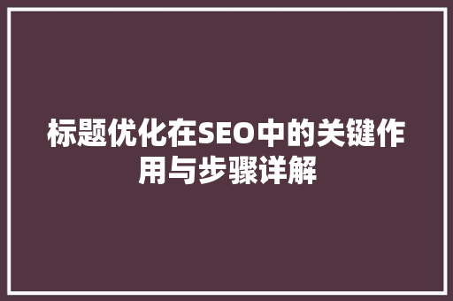 标题优化在SEO中的关键作用与步骤详解
