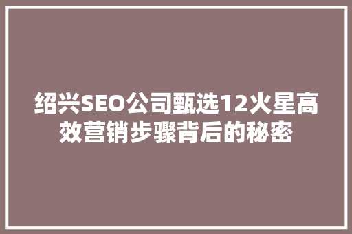 绍兴SEO公司甄选12火星高效营销步骤背后的秘密