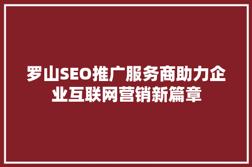 罗山SEO推广服务商助力企业互联网营销新篇章