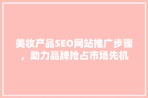 美妆产品SEO网站推广步骤，助力品牌抢占市场先机