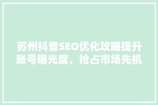 苏州抖音SEO优化攻略提升账号曝光度，抢占市场先机