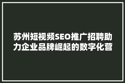 苏州短视频SEO推广招聘助力企业品牌崛起的数字化营销利器