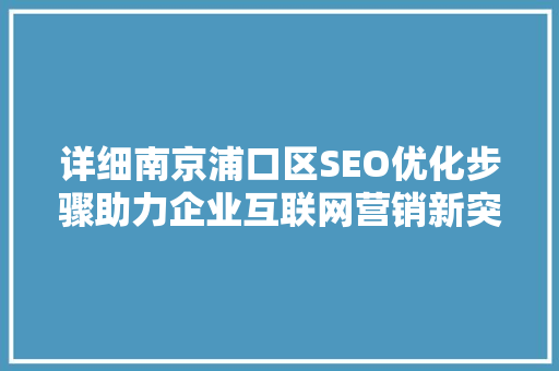 详细南京浦口区SEO优化步骤助力企业互联网营销新突破