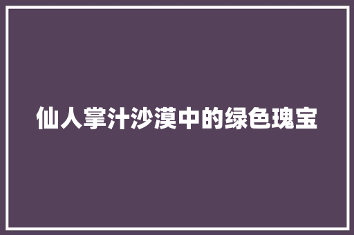 仙人掌汁沙漠中的绿色瑰宝