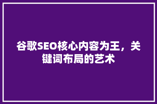谷歌SEO核心内容为王，关键词布局的艺术