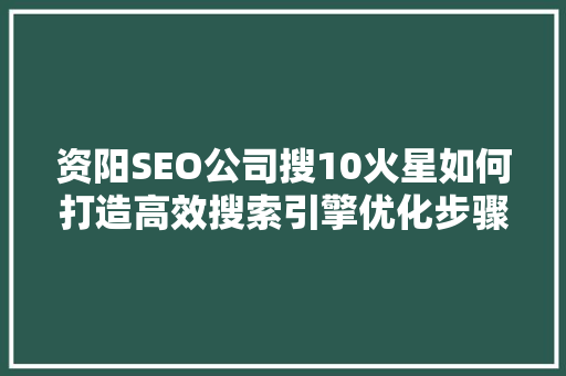 资阳SEO公司搜10火星如何打造高效搜索引擎优化步骤