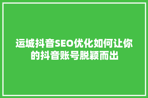 运城抖音SEO优化如何让你的抖音账号脱颖而出