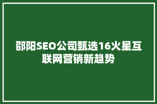 邵阳SEO公司甄选16火星互联网营销新趋势