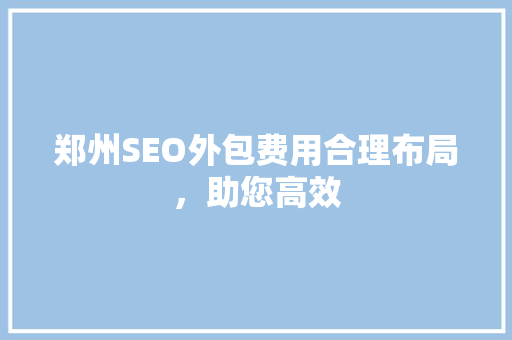 郑州SEO外包费用合理布局，助您高效