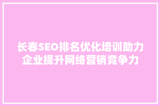 长春SEO排名优化培训助力企业提升网络营销竞争力