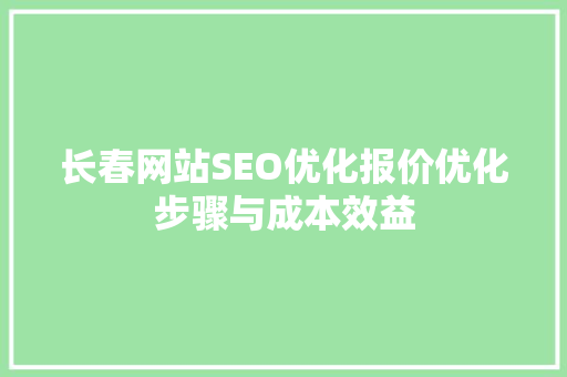 长春网站SEO优化报价优化步骤与成本效益