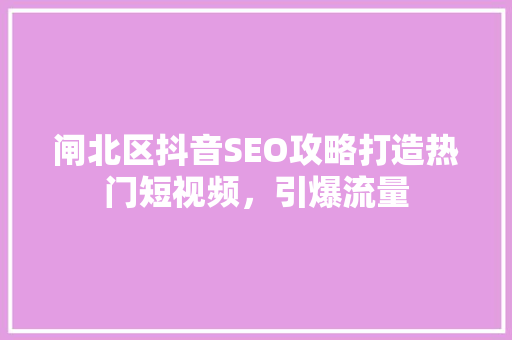 闸北区抖音SEO攻略打造热门短视频，引爆流量