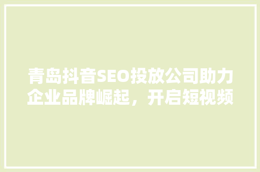 青岛抖音SEO投放公司助力企业品牌崛起，开启短视频营销新篇章