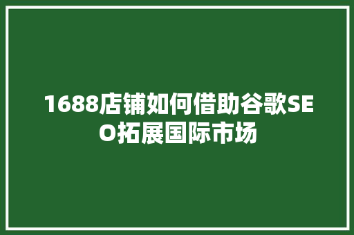 1688店铺如何借助谷歌SEO拓展国际市场
