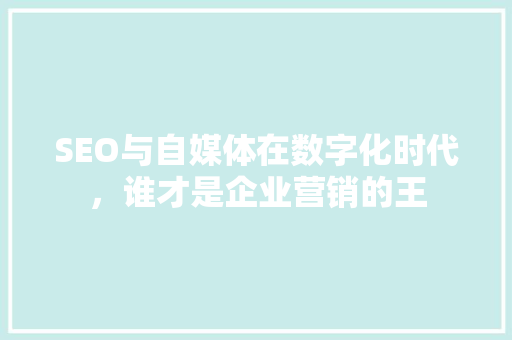 SEO与自媒体在数字化时代，谁才是企业营销的王