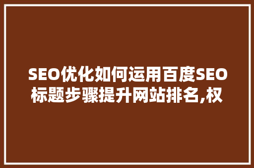 SEO优化如何运用百度SEO标题步骤提升网站排名,权威资料详细