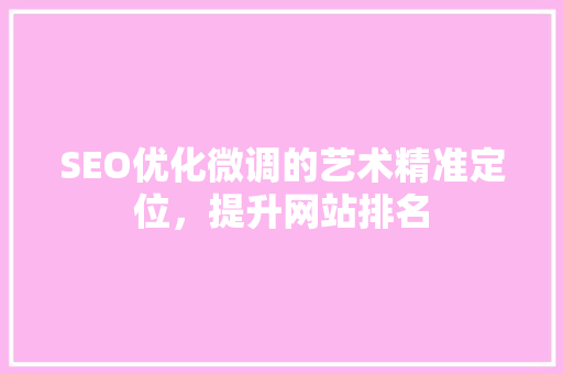 SEO优化微调的艺术精准定位，提升网站排名