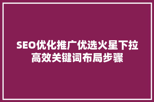 SEO优化推广优选火星下拉高效关键词布局步骤
