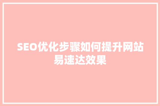 SEO优化步骤如何提升网站易速达效果