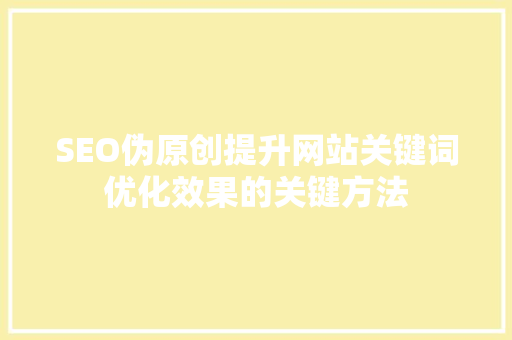 SEO伪原创提升网站关键词优化效果的关键方法
