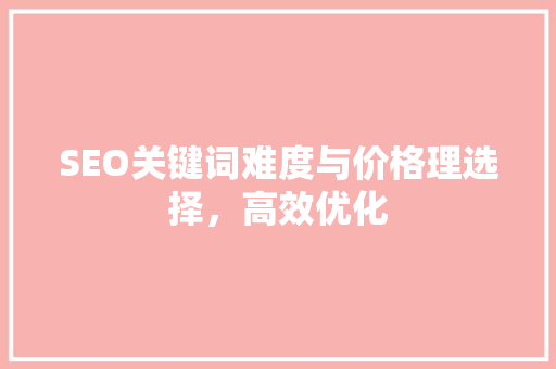 SEO关键词难度与价格理选择，高效优化  第1张