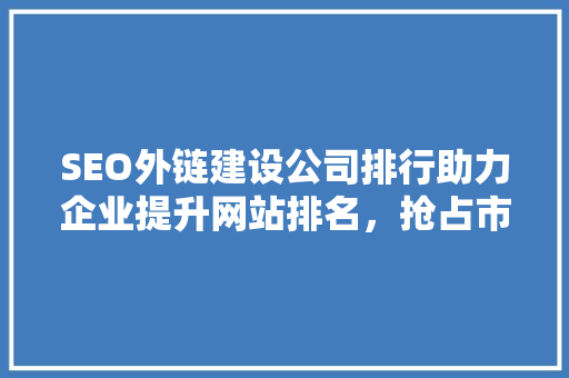 SEO外链建设公司排行助力企业提升网站排名，抢占市场先机