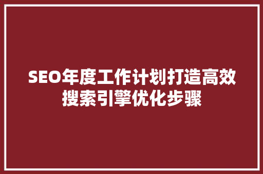 SEO年度工作计划打造高效搜索引擎优化步骤