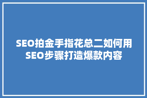 SEO拍金手指花总二如何用SEO步骤打造爆款内容