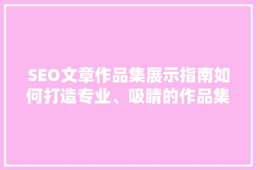 SEO文章作品集展示指南如何打造专业、吸睛的作品集