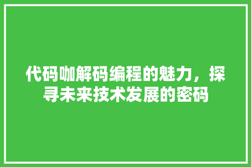 代码咖解码编程的魅力，探寻未来技术发展的密码