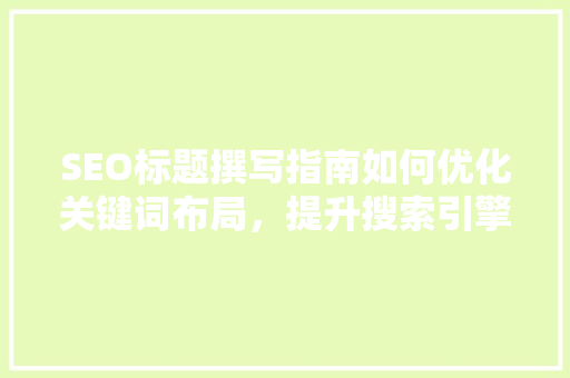 SEO标题撰写指南如何优化关键词布局，提升搜索引擎排名