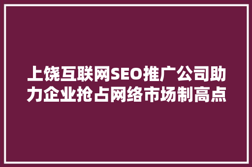 上饶互联网SEO推广公司助力企业抢占网络市场制高点