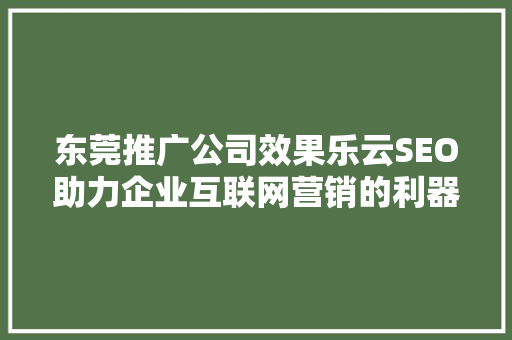 东莞推广公司效果乐云SEO助力企业互联网营销的利器