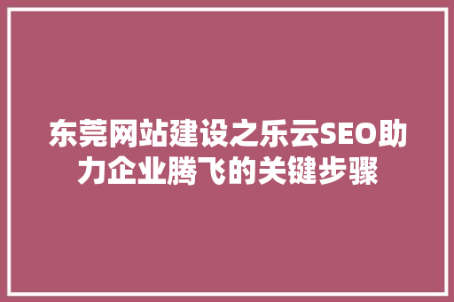 东莞网站建设之乐云SEO助力企业腾飞的关键步骤