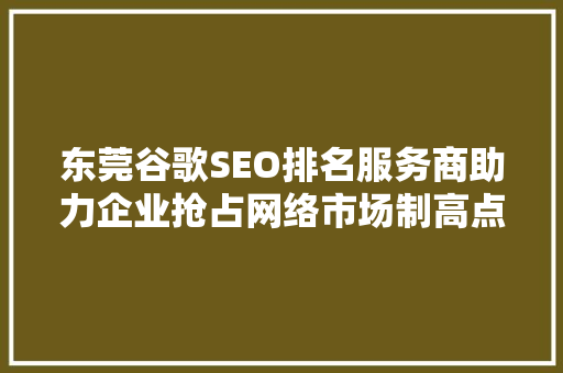 东莞谷歌SEO排名服务商助力企业抢占网络市场制高点
