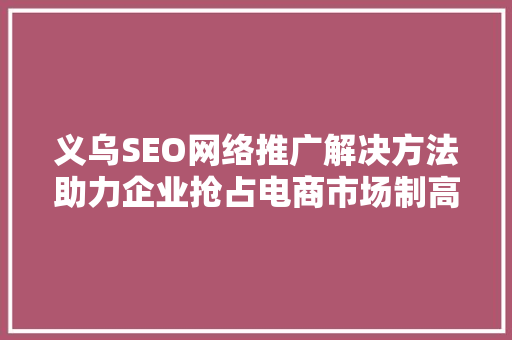 义乌SEO网络推广解决方法助力企业抢占电商市场制高点