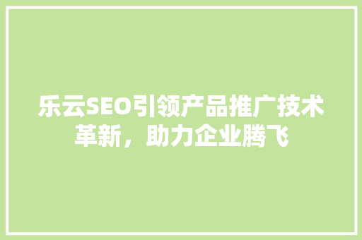 乐云SEO引领产品推广技术革新，助力企业腾飞