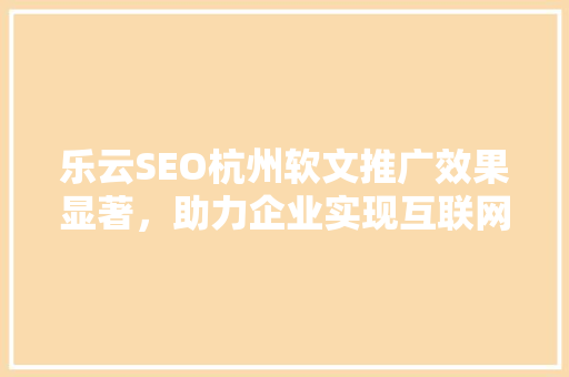 乐云SEO杭州软文推广效果显著，助力企业实现互联网营销新突破